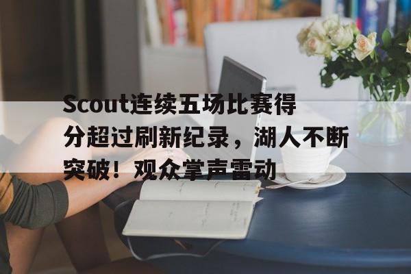 关于Scout连续五场比赛得分超过刷新纪录，湖人不断突破！观众掌声雷动的信息-开云登录入口