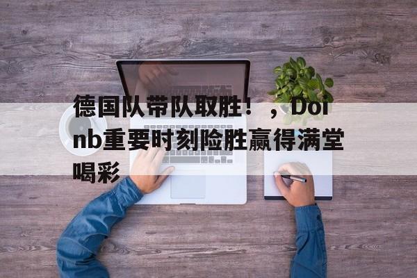 德国队带队取胜！，Doinb重要时刻险胜赢得满堂喝彩(德国队can)-开云登录入口