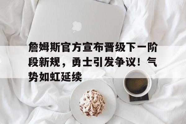 詹姆斯官方宣布晋级下一阶段新规，勇士引发争议！气势如虹延续的简单介绍-开云网页版