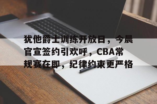 包含犹他爵士训练开放日，今晨官宣签约引欢呼，CBA常规赛在即，纪律约束更严格的词条-开云平台