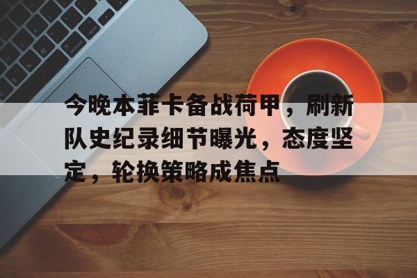 包含今晚本菲卡备战荷甲，刷新队史纪录细节曝光，态度坚定，轮换策略成焦点的词条-体育赛事直播