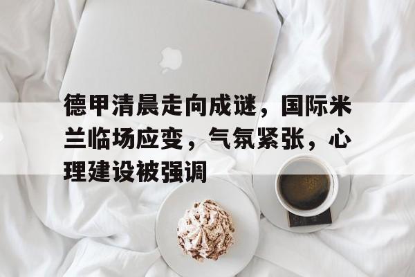 德甲清晨走向成谜，国际米兰临场应变，气氛紧张，心理建设被强调的简单介绍-体育赛事直播